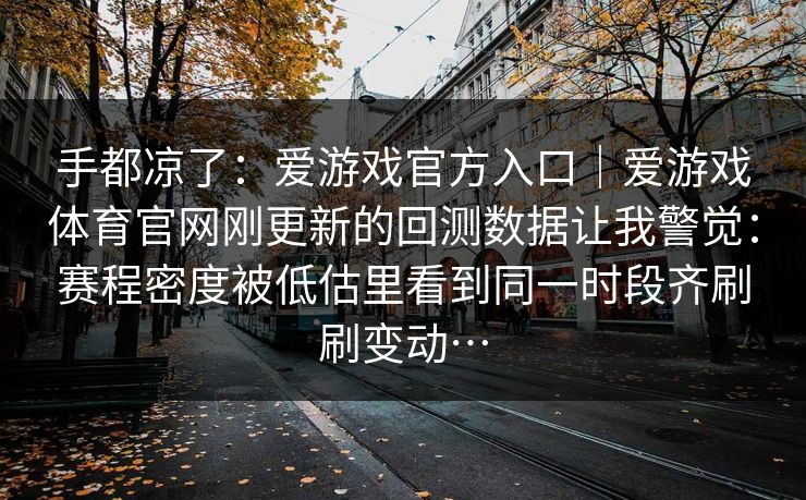 手都凉了：爱游戏官方入口｜爱游戏体育官网刚更新的回测数据让我警觉：赛程密度被低估里看到同一时段齐刷刷变动…