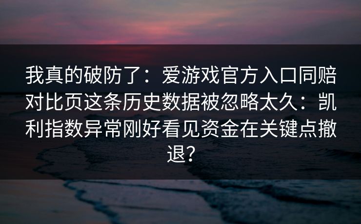 我真的破防了：爱游戏官方入口同赔对比页这条历史数据被忽略太久：凯利指数异常刚好看见资金在关键点撤退？