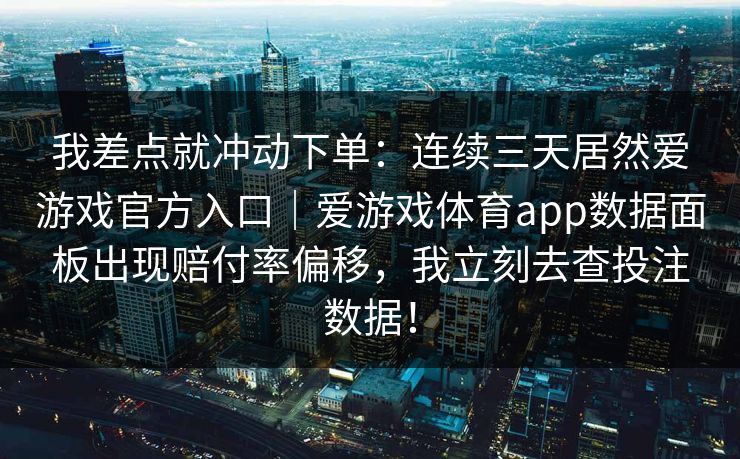 我差点就冲动下单：连续三天居然爱游戏官方入口｜爱游戏体育app数据面板出现赔付率偏移，我立刻去查投注数据！