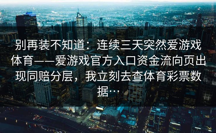 别再装不知道：连续三天突然爱游戏体育——爱游戏官方入口资金流向页出现同赔分层，我立刻去查体育彩票数据…