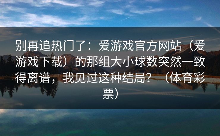 别再追热门了：爱游戏官方网站（爱游戏下载）的那组大小球数突然一致得离谱，我见过这种结局？（体育彩票）