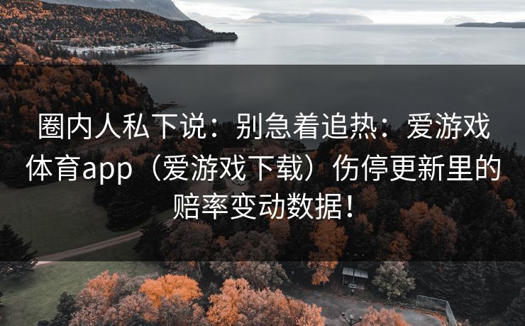 圈内人私下说：别急着追热：爱游戏体育app（爱游戏下载）伤停更新里的赔率变动数据！