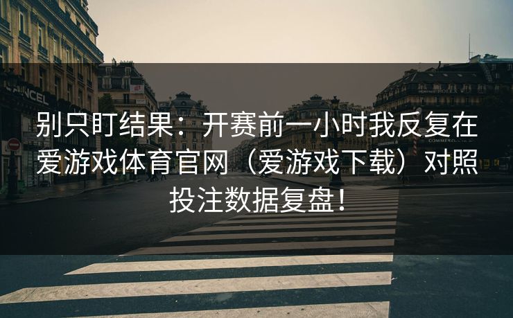别只盯结果：开赛前一小时我反复在爱游戏体育官网（爱游戏下载）对照投注数据复盘！