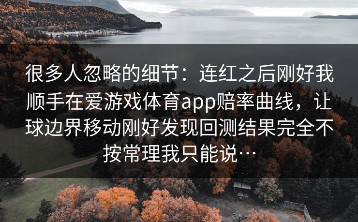 很多人忽略的细节：连红之后刚好我顺手在爱游戏体育app赔率曲线，让球边界移动刚好发现回测结果完全不按常理我只能说…