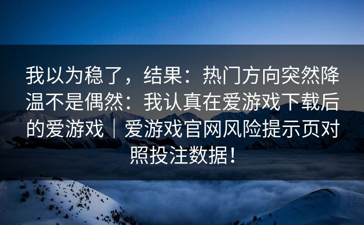 我以为稳了，结果：热门方向突然降温不是偶然：我认真在爱游戏下载后的爱游戏｜爱游戏官网风险提示页对照投注数据！