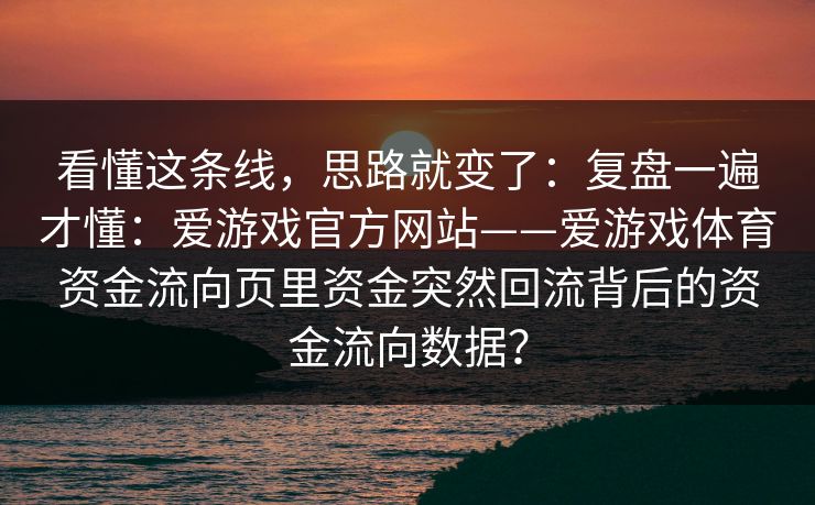 看懂这条线，思路就变了：复盘一遍才懂：爱游戏官方网站——爱游戏体育资金流向页里资金突然回流背后的资金流向数据？