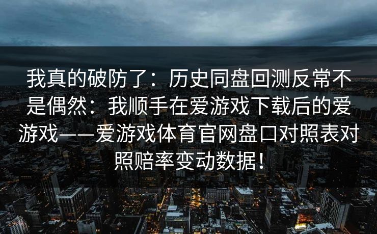 我真的破防了：历史同盘回测反常不是偶然：我顺手在爱游戏下载后的爱游戏——爱游戏体育官网盘口对照表对照赔率变动数据！