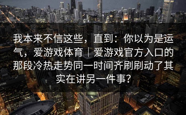 我本来不信这些，直到：你以为是运气，爱游戏体育｜爱游戏官方入口的那段冷热走势同一时间齐刷刷动了其实在讲另一件事？