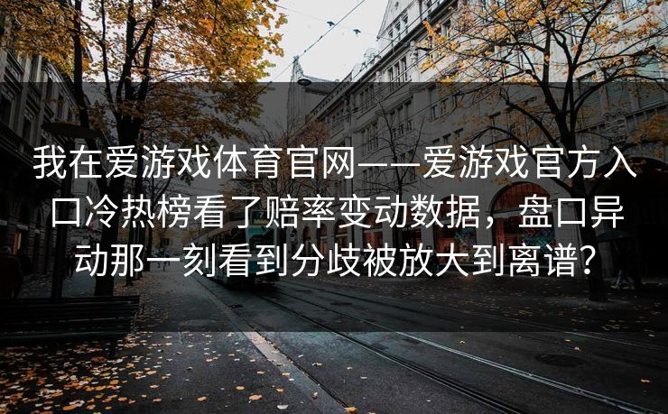 我在爱游戏体育官网——爱游戏官方入口冷热榜看了赔率变动数据，盘口异动那一刻看到分歧被放大到离谱？