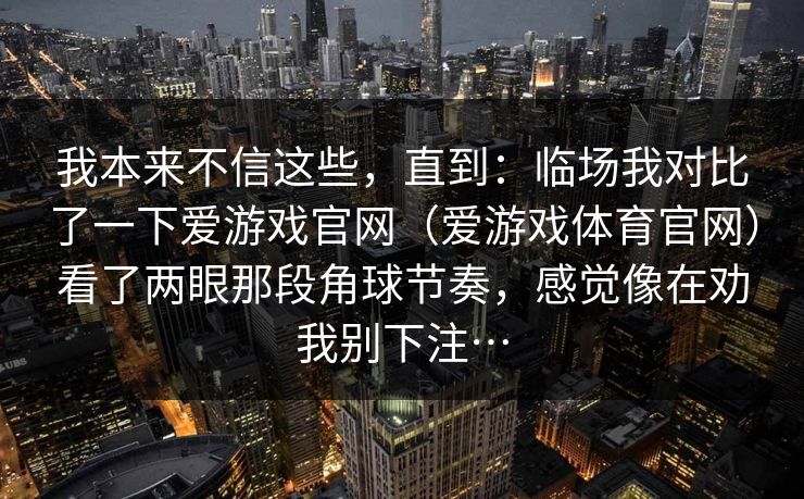 我本来不信这些，直到：临场我对比了一下爱游戏官网（爱游戏体育官网）看了两眼那段角球节奏，感觉像在劝我别下注…