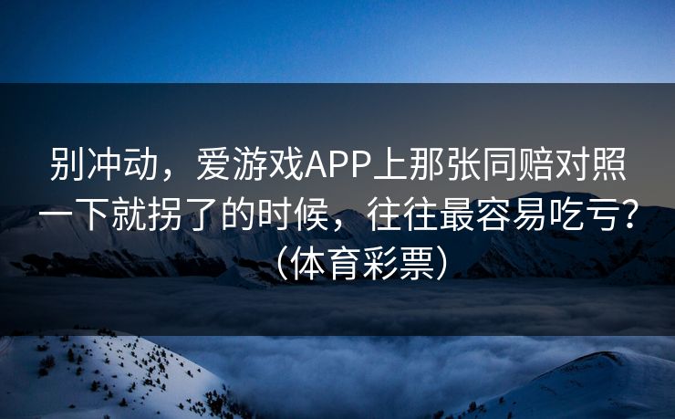 别冲动，爱游戏APP上那张同赔对照一下就拐了的时候，往往最容易吃亏？（体育彩票）