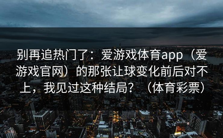 别再追热门了：爱游戏体育app（爱游戏官网）的那张让球变化前后对不上，我见过这种结局？（体育彩票）