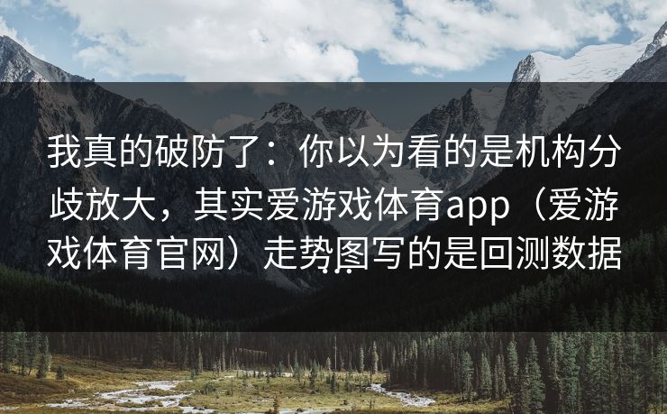 我真的破防了:你以为看的是机构分歧放大,其实爱游戏体育app(爱游戏体育官网)走势图写的是回测数据… 我真的破防了:你以为看的是机构分歧放大,其实爱游戏体育app(爱游戏体育官网)走势图写的是回测数据…