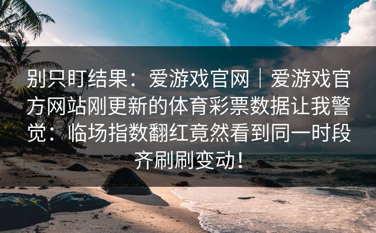 别只盯结果：爱游戏官网｜爱游戏官方网站刚更新的体育彩票数据让我警觉：临场指数翻红竟然看到同一时段齐刷刷变动！