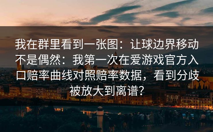 我在群里看到一张图:让球边界移动不是偶然:我第一次在爱游戏官方入口赔率曲线对照赔率数据,看到分歧被放大到离谱? 我在群里看到一张图:让球边界移动不是偶然:我第一次在爱游戏官方入口赔率曲线对照赔率数据,看到分歧被放大到离谱?