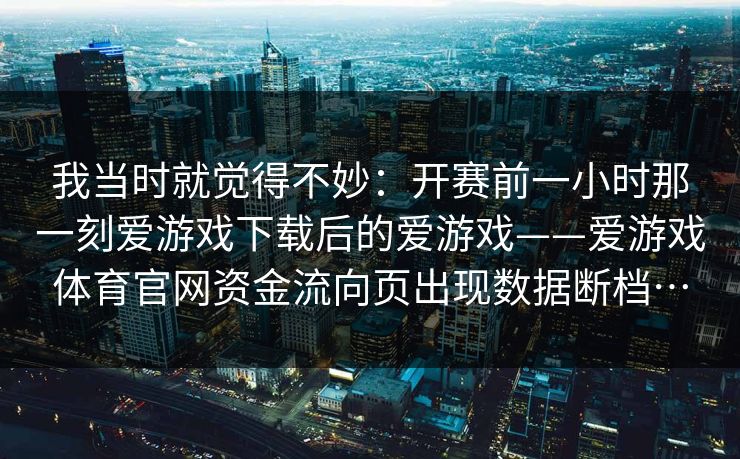 我当时就觉得不妙：开赛前一小时那一刻爱游戏下载后的爱游戏——爱游戏体育官网资金流向页出现数据断档…