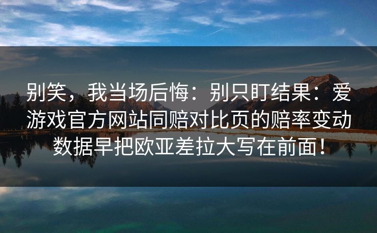 别笑,我当场后悔:别只盯结果:爱游戏官方网站同赔对比页的赔率变动数据早把欧亚差拉大写在前面! 别笑,我当场后悔:别只盯结果:爱游戏官方网站同赔对比页的赔率变动数据早把欧亚差拉大写在前面!