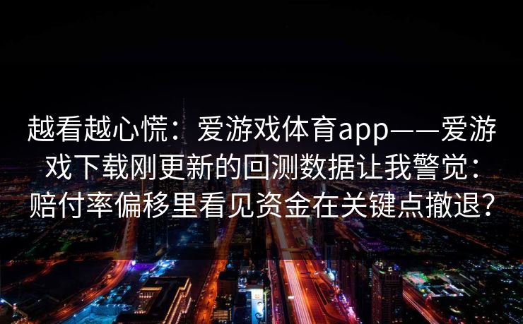 越看越心慌：爱游戏体育app——爱游戏下载刚更新的回测数据让我警觉：赔付率偏移里看见资金在关键点撤退？