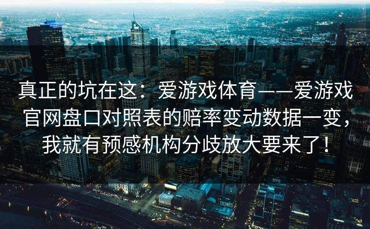 真正的坑在这：爱游戏体育——爱游戏官网盘口对照表的赔率变动数据一变，我就有预感机构分歧放大要来了！