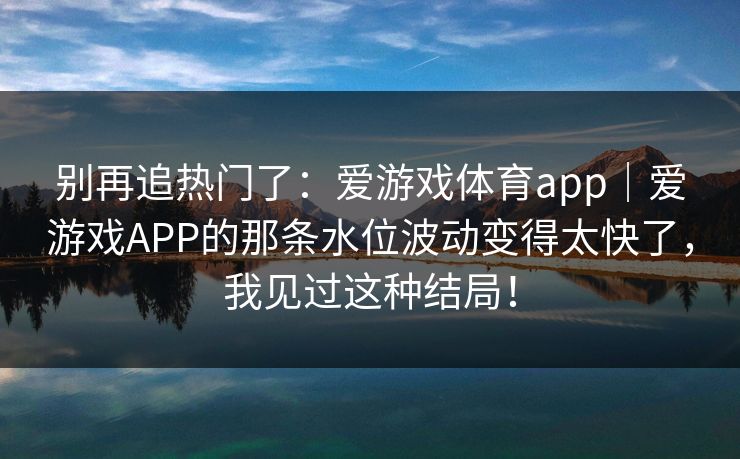 别再追热门了：爱游戏体育app｜爱游戏APP的那条水位波动变得太快了，我见过这种结局！