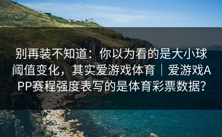 别再装不知道：你以为看的是大小球阈值变化，其实爱游戏体育｜爱游戏APP赛程强度表写的是体育彩票数据？