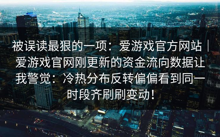 被误读最狠的一项：爱游戏官方网站｜爱游戏官网刚更新的资金流向数据让我警觉：冷热分布反转偏偏看到同一时段齐刷刷变动！