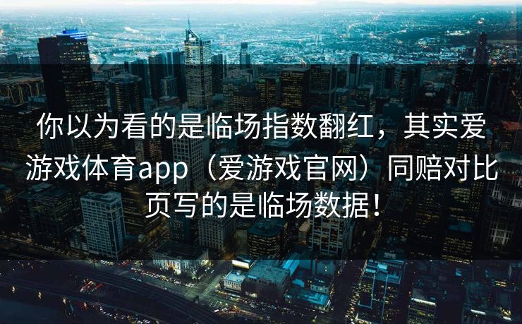 你以为看的是临场指数翻红，其实爱游戏体育app（爱游戏官网）同赔对比页写的是临场数据！
