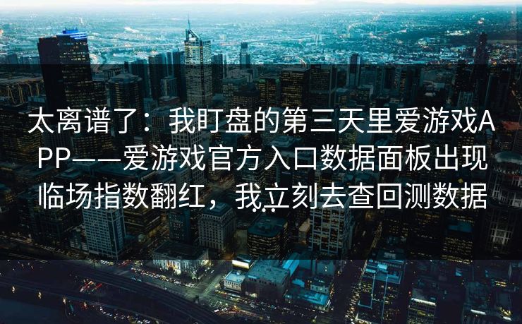 太离谱了：我盯盘的第三天里爱游戏APP——爱游戏官方入口数据面板出现临场指数翻红，我立刻去查回测数据…