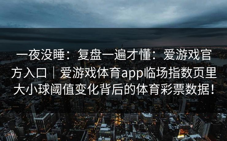 一夜没睡：复盘一遍才懂：爱游戏官方入口｜爱游戏体育app临场指数页里大小球阈值变化背后的体育彩票数据！