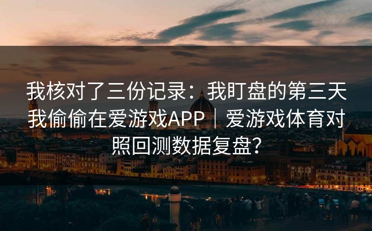 我核对了三份记录：我盯盘的第三天我偷偷在爱游戏APP｜爱游戏体育对照回测数据复盘？