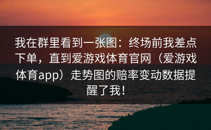 我在群里看到一张图：终场前我差点下单，直到爱游戏体育官网（爱游戏体育app）走势图的赔率变动数据提醒了我！