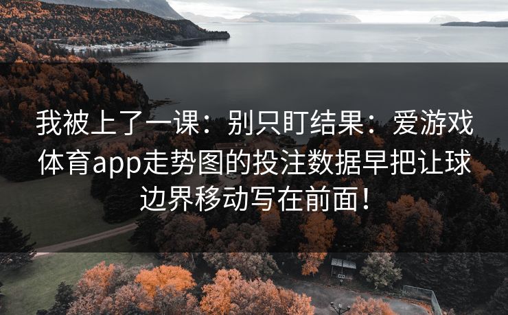 我被上了一课：别只盯结果：爱游戏体育app走势图的投注数据早把让球边界移动写在前面！