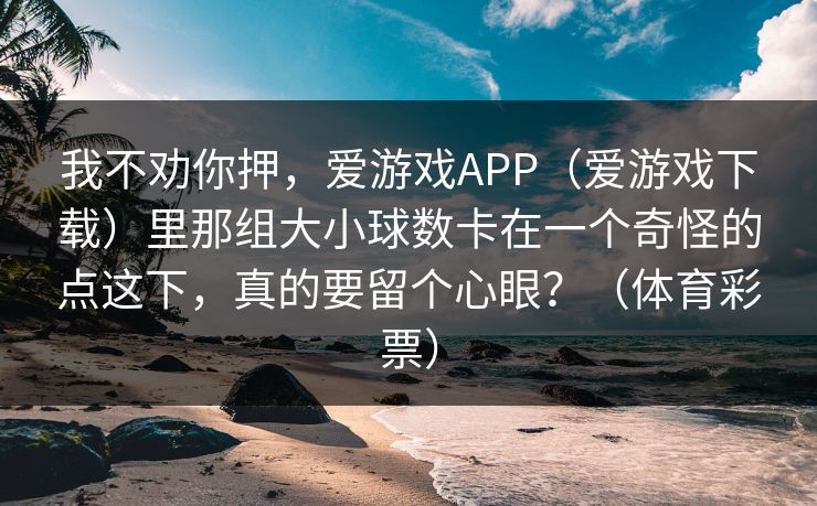 我不劝你押，爱游戏APP（爱游戏下载）里那组大小球数卡在一个奇怪的点这下，真的要留个心眼？（体育彩票）