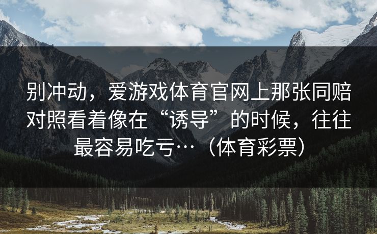 别冲动，爱游戏体育官网上那张同赔对照看着像在“诱导”的时候，往往最容易吃亏…（体育彩票）