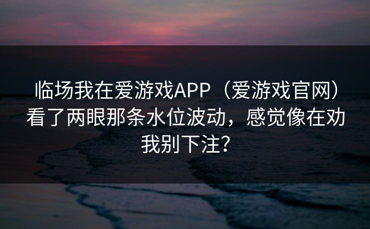 临场我在爱游戏APP（爱游戏官网）看了两眼那条水位波动，感觉像在劝我别下注？