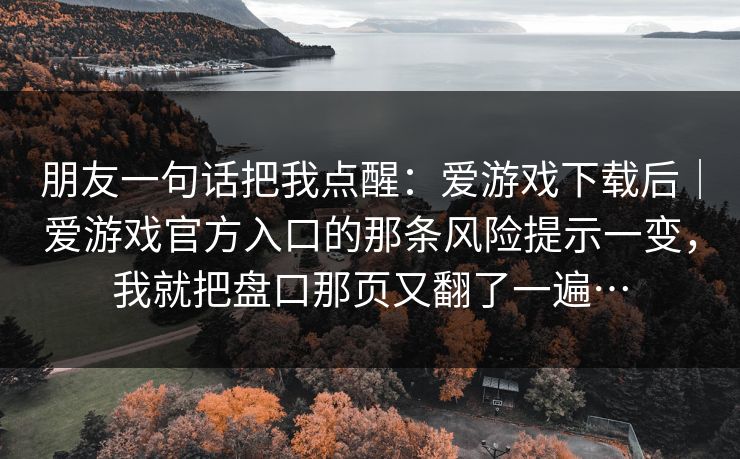 朋友一句话把我点醒：爱游戏下载后｜爱游戏官方入口的那条风险提示一变，我就把盘口那页又翻了一遍…