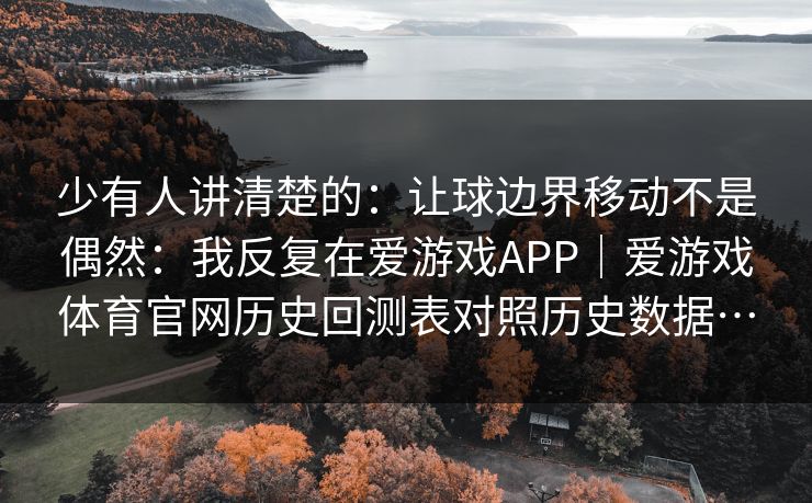 少有人讲清楚的：让球边界移动不是偶然：我反复在爱游戏APP｜爱游戏体育官网历史回测表对照历史数据…