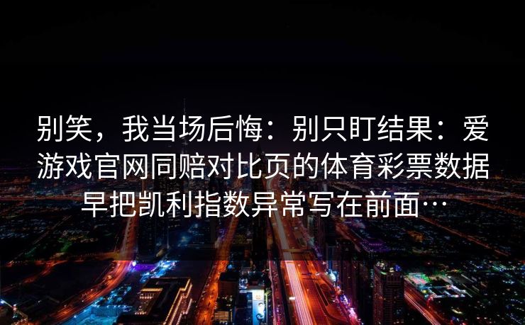 别笑，我当场后悔：别只盯结果：爱游戏官网同赔对比页的体育彩票数据早把凯利指数异常写在前面…