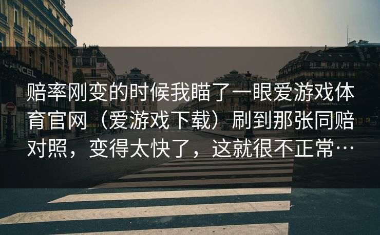 赔率刚变的时候我瞄了一眼爱游戏体育官网（爱游戏下载）刷到那张同赔对照，变得太快了，这就很不正常…