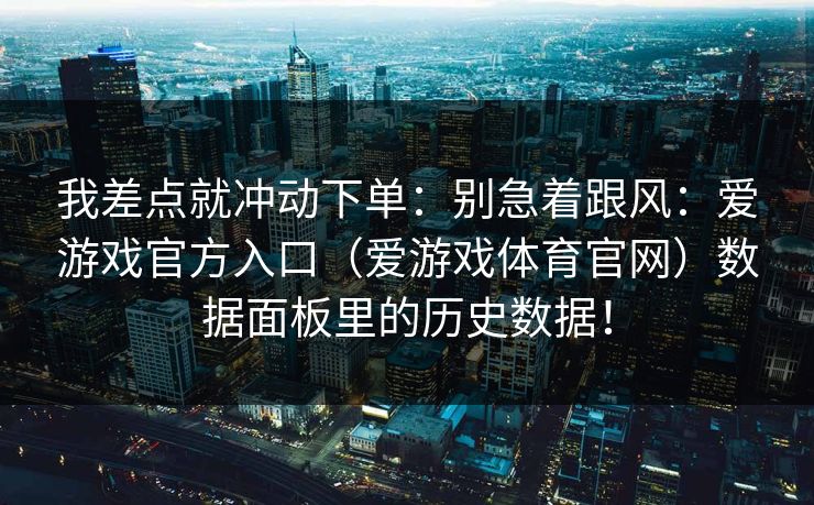 我差点就冲动下单：别急着跟风：爱游戏官方入口（爱游戏体育官网）数据面板里的历史数据！
