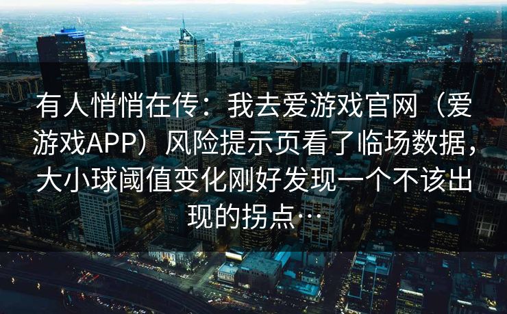 有人悄悄在传：我去爱游戏官网（爱游戏APP）风险提示页看了临场数据，大小球阈值变化刚好发现一个不该出现的拐点…