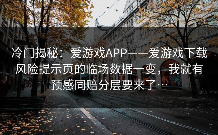 冷门揭秘：爱游戏APP——爱游戏下载风险提示页的临场数据一变，我就有预感同赔分层要来了…