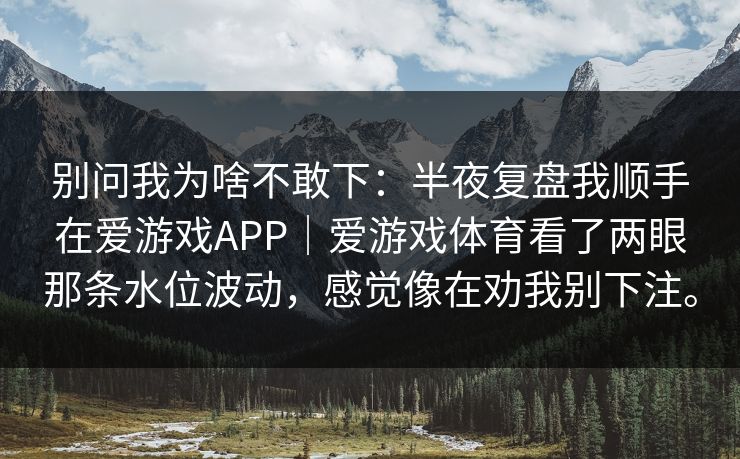 别问我为啥不敢下：半夜复盘我顺手在爱游戏APP｜爱游戏体育看了两眼那条水位波动，感觉像在劝我别下注。