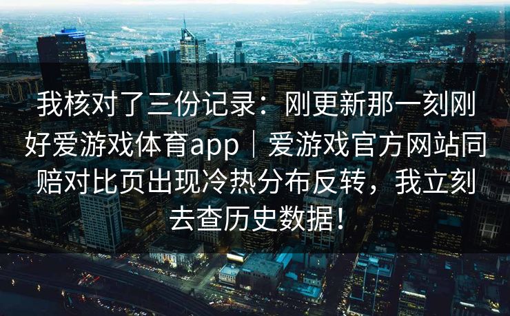 我核对了三份记录：刚更新那一刻刚好爱游戏体育app｜爱游戏官方网站同赔对比页出现冷热分布反转，我立刻去查历史数据！