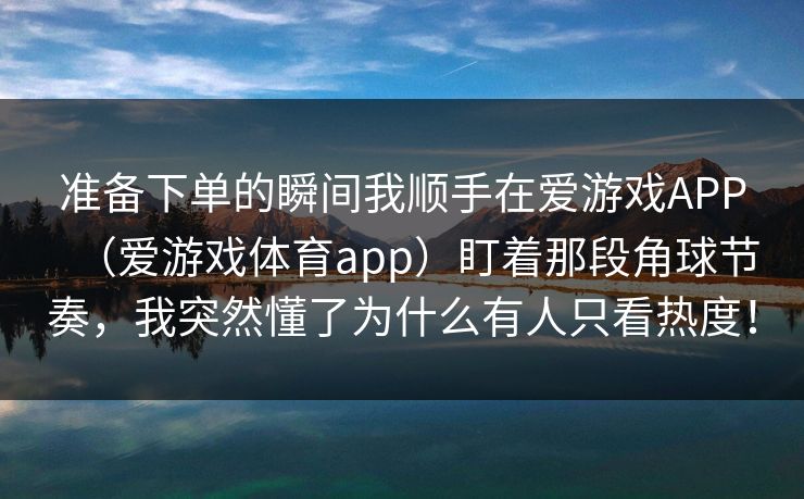 准备下单的瞬间我顺手在爱游戏APP（爱游戏体育app）盯着那段角球节奏，我突然懂了为什么有人只看热度！