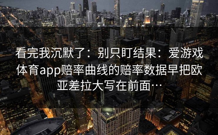 看完我沉默了：别只盯结果：爱游戏体育app赔率曲线的赔率数据早把欧亚差拉大写在前面…