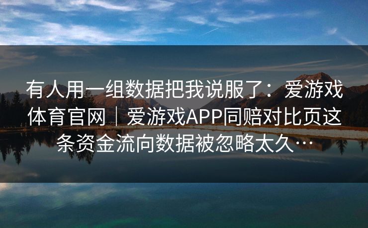 有人用一组数据把我说服了：爱游戏体育官网｜爱游戏APP同赔对比页这条资金流向数据被忽略太久…
