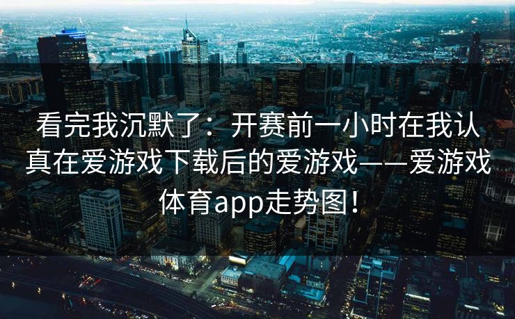 看完我沉默了：开赛前一小时在我认真在爱游戏下载后的爱游戏——爱游戏体育app走势图！