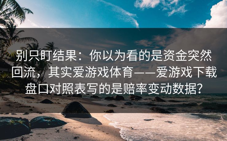 别只盯结果：你以为看的是资金突然回流，其实爱游戏体育——爱游戏下载盘口对照表写的是赔率变动数据？