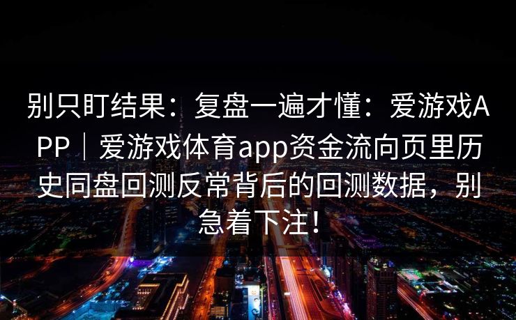 别只盯结果：复盘一遍才懂：爱游戏APP｜爱游戏体育app资金流向页里历史同盘回测反常背后的回测数据，别急着下注！